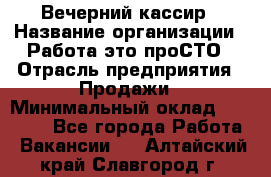 Вечерний кассир › Название организации ­ Работа-это проСТО › Отрасль предприятия ­ Продажи › Минимальный оклад ­ 21 000 - Все города Работа » Вакансии   . Алтайский край,Славгород г.